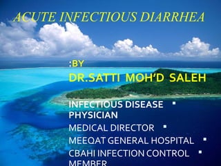 ACUTE INFECTIOUS DIARRHEA


       :BY
       DR.SATTI MOH’D SALEH

       INFECTIOUS DISEASE 
       PHYSICIAN
       MEDICAL DIRECTOR 
       MEEQAT GENERAL HOSPITAL 
       CBAHI INFECTION CONTROL 
 