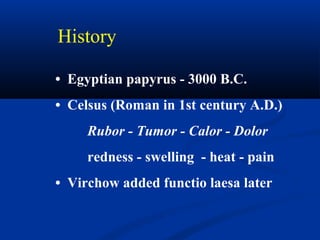 • Egyptian papyrus - 3000 B.C.
• Celsus (Roman in 1st century A.D.)
Rubor - Tumor - Calor - Dolor
redness - swelling - heat - pain
• Virchow added functio laesa later
History
 