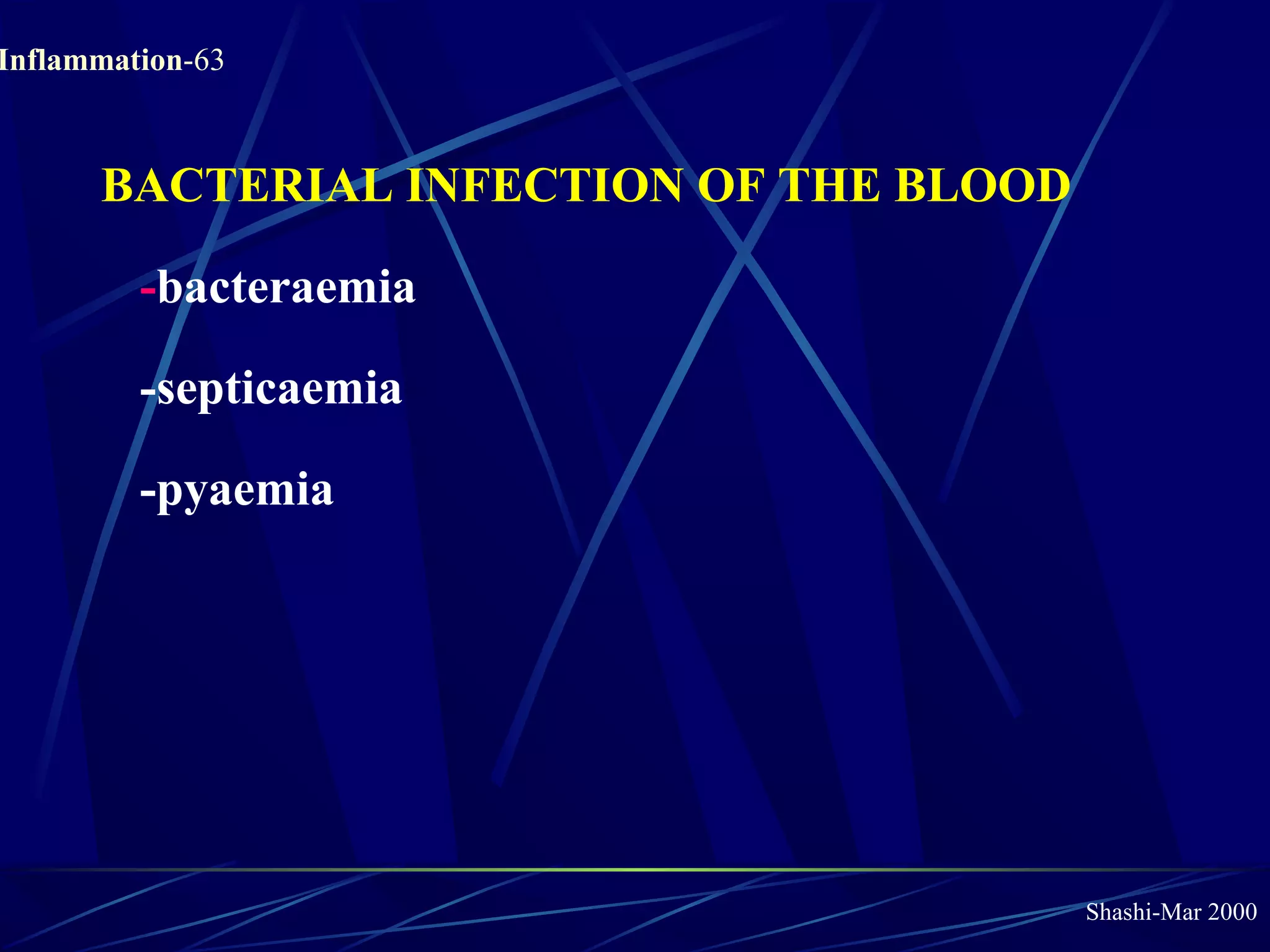 Shashi-Mar 2000
Inflammation-63
BACTERIAL INFECTION OF THE BLOOD
-bacteraemia
-septicaemia
-pyaemia
 