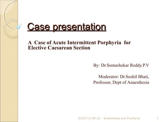 Case presentation
A Case of Acute Intermittent Porphyria for
Elective Caesarean Section


                             By: Dr.Somashekar Reddy.P.V

                               Moderator: Dr.Sushil Bhati,
                             Professor, Dept of Anaesthesia




                    02/07/13 09:23   Anaesthesia and Porphyria   1
 