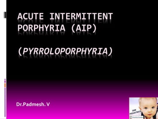 ACUTE INTERMITTENT
PORPHYRIA (AIP)
(PYRROLOPORPHYRIA)
Dr.Padmesh.V
 