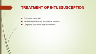 TREATMENT OF INTUSSUSCEPTION
 Enema/ Air reduction
 Exploratory laparotomy and manual reduction
 Gangrene - Resection and anastamosis
 