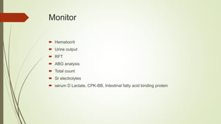 Monitor
 Hematocrit
 Urine output
 RFT
 ABG analysis
 Total count
 Sr electrolytes
 serum D Lactate, CPK-BB, Intestinal fatty acid binding protein
 