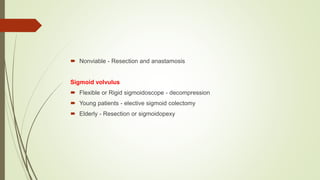  Nonviable - Resection and anastamosis
Sigmoid volvulus
 Flexible or Rigid sigmoidoscope - decompression
 Young patients - elective sigmoid colectomy
 Elderly - Resection or sigmoidopexy
 