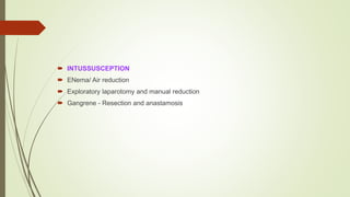  INTUSSUSCEPTION
 ENema/ Air reduction
 Exploratory laparotomy and manual reduction
 Gangrene - Resection and anastamosis
 