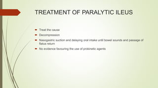 TREATMENT OF PARALYTIC ILEUS
 Treat the cause
 Decompression
 Nasogastric suction and delaying oral intake until bowel sounds and passage of
flatus return
 No evidence favouring the use of prokinetic agents
 