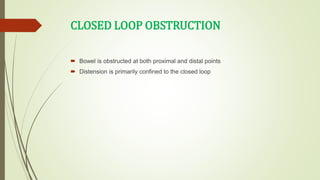CLOSED LOOP OBSTRUCTION
 Bowel is obstructed at both proximal and distal points
 Distension is primarily confined to the closed loop
 