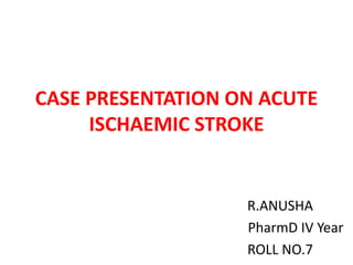 CASE PRESENTATION ON ACUTE
ISCHAEMIC STROKE
R.ANUSHA
PharmD IV Year
ROLL NO.7
 