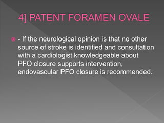  - If the neurological opinion is that no other
source of stroke is identified and consultation
with a cardiologist knowledgeable about
PFO closure supports intervention,
endovascular PFO closure is recommended.
 