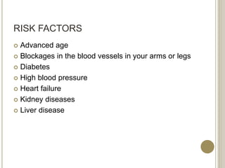 RISK FACTORS
 Advanced age
 Blockages in the blood vessels in your arms or legs
 Diabetes
 High blood pressure
 Heart failure
 Kidney diseases
 Liver disease
 