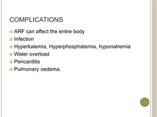 COMPLICATIONS
 ARF can affect the entire body
 Infection
 Hyperkalemia, Hyperphosphatemia, hyponatremia
 Water overload
 Pericarditis
 Pulmonary oedema.
 