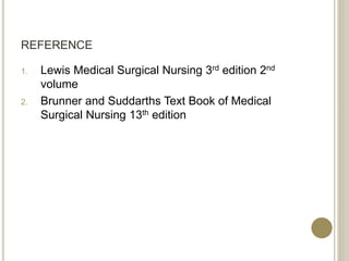 REFERENCE
1. Lewis Medical Surgical Nursing 3rd edition 2nd
volume
2. Brunner and Suddarths Text Book of Medical
Surgical Nursing 13th edition
 