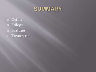  Define
 Etilogy
 Features
 Treatments
 
