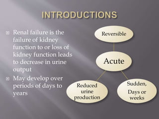  Renal failure is the
failure of kidney
function to or loss of
kidney function leads
to decrease in urine
output
 May develop over
periods of days to
years
Acute
Reversible
Sudden,
Days or
weeks
Reduced
urine
production
 