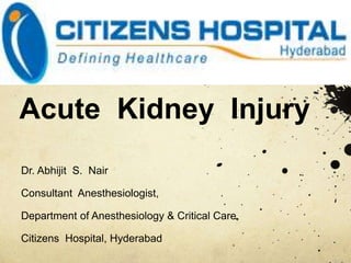 Acute Kidney Injury 
Dr. Abhijit S. Nair 
Consultant Anesthesiologist, 
Department of Anesthesiology & Critical Care, 
Citizens Hospital, Hyderabad 
 