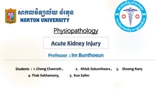 Physiopathology
Acute Kidney Injury
Students : 1. Cheng Chanroth , 2. Khlok Sokuntheara , 3. Shoeng Rany
4. Thak Sokhamony, 5. Kun Salim
Professor : Im Bunthoeun
 