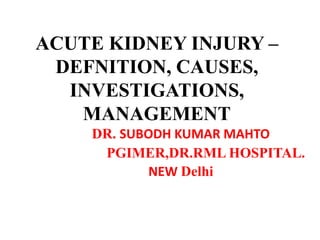 ACUTE KIDNEY INJURY –
DEFNITION, CAUSES,
INVESTIGATIONS,
MANAGEMENT
DR. SUBODH KUMAR MAHTO
PGIMER,DR.RML HOSPITAL.
NEW Delhi
 