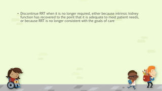 • Discontinue RRT when it is no longer required, either because intrinsic kidney
function has recovered to the point that it is adequate to meet patient needs,
or because RRT is no longer consistent with the goals of care
28
 