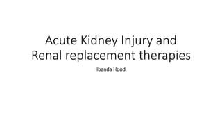 Acute Kidney Injury and
Renal replacement therapies
Ibanda Hood
 