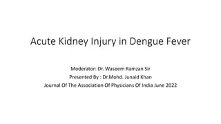 Acute Kidney Injury in Dengue Fever
Moderator: Dr. Waseem Ramzan Sir
Presented By : Dr.Mohd. Junaid Khan
Journal Of The Association Of Physicians Of India June 2022
 
