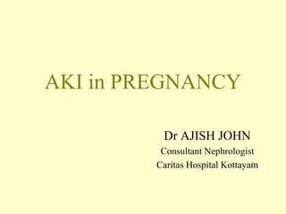 AKI in PREGNANCY
Dr AJISH JOHN
Consultant Nephrologist
Caritas Hospital Kottayam
 