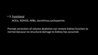 • 3. Functional
ACEIs, NSAIDS, ARBs, tacrolimus,cyclosporine.
Prompt correction of volume depletion can restore kidney function to
normal because no structural damage to kidney has occurred.
 