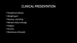 CLINICAL PRESENTATION
• Peripheral edema
• Weight gain
• Nausea, vomiting
• Mental status change
• Fatigue
• Pruritis
• Shortness of breath
 