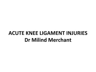 ACUTE KNEE LIGAMENT INJURIES 
Dr Milind Merchant 
 