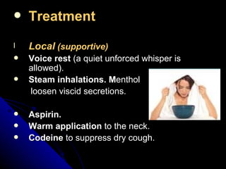 Treatment   Local  (supportive) Voice rest  (a quiet unforced whisper is allowed). Steam inhalations. M enthol  loosen viscid secretions. Aspirin. Warm application  to the neck. Codeine  to suppress dry cough. 