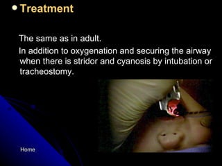 Treatment  The same as in adult. In addition to oxygenation and securing the airway when there is stridor and cyanosis by intubation or tracheostomy. Home 