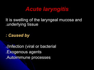 Acute laryngitis It is swelling of the laryngeal mucosa and underlying tissue. Caused by : Infection (viral or bacterial). Exogenous agents. Autoimmune processes. 