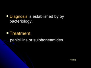 Diagnosis  is established by by bacteriology. Treatment  penicillins or sulphoneamides. Home 