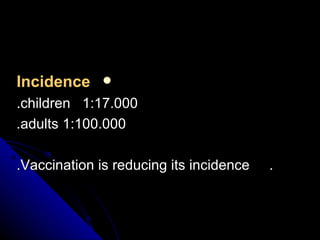 Incidence 1:17.000  children. 1:100.000 adults. .  Vaccination is reducing its incidence. 