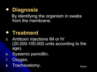 Diagnosis  By identifying the organism in swabs from the membrane. Treatment  Antitoxin injections IM or IV (20.000-100.000 units according to the age). Systemic penicillin. Oxygen. Tracheostomy. Home 