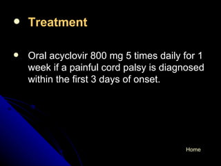 Treatment  Oral acyclovir 800 mg 5 times daily for 1 week if a painful cord palsy is diagnosed within the first 3 days of onset. Home 