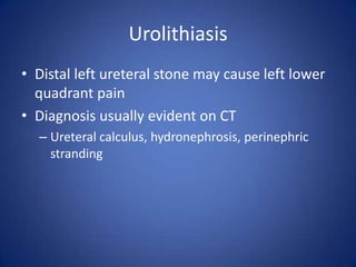 Urolithiasis
• Distal left ureteral stone may cause left lower
quadrant pain
• Diagnosis usually evident on CT
– Ureteral calculus, hydronephrosis, perinephric
stranding
 