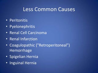 Less Common Causes
• Peritonitis
• Pyelonephritis
• Renal Cell Carcinoma
• Renal Infarction
• Coagulopathic ("Retroperitoneal")
Hemorrhage
• Spigelian Hernia
• Inguinal Hernia
 