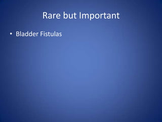 Rare but Important
• Bladder Fistulas
 