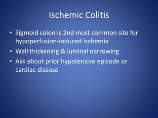 Ischemic Colitis
• Sigmoid colon is 2nd most common site for
hypoperfusion-induced ischemia
• Wall thickening & luminal narrowing
• Ask about prior hypotensive episode or
cardiac disease
 