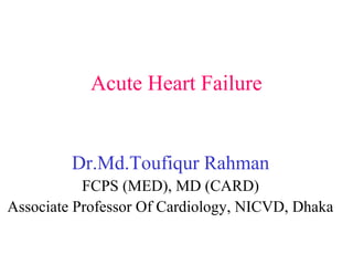 Acute Heart Failure
Dr.Md.Toufiqur Rahman
FCPS (MED), MD (CARD)
Associate Professor Of Cardiology, NICVD, Dhaka
 