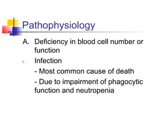 Pathophysiology 
A. Deficiency in blood cell number or 
function 
i. Infection 
- Most common cause of death 
- Due to impairment of phagocytic 
function and neutropenia 
 