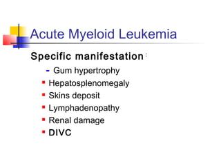 Acute Myeloid Leukemia 
Specific manifestation : 
- Gum hypertrophy 
 Hepatosplenomegaly 
 Skins deposit 
 Lymphadenopathy 
 Renal damage 
 DIVC 
 