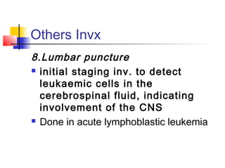 Others Invx 
8.Lumbar puncture 
 initial staging inv. to detect 
leukaemic cells in the 
cerebrospinal fluid, indicating 
involvement of the CNS 
 Done in acute lymphoblastic leukemia 
 