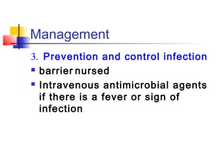 Management 
3.	 Prevention and control infection 
 barrier nursed 
 Intravenous antimicrobial agents 
if there is a fever or sign of 
infection 
 
