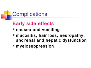 Complications 
Early side effects 
 nausea and vomiting 
 mucositis, hair loss, neuropathy, 
and renal and hepatic dysfunction 
 myelosuppression 
 