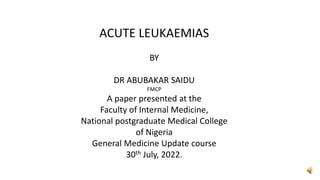 ACUTE LEUKAEMIAS
BY
DR ABUBAKAR SAIDU
FMCP
A paper presented at the
Faculty of Internal Medicine,
National postgraduate Medical College
of Nigeria
General Medicine Update course
30th July, 2022.
 
