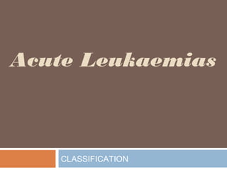 Acute Leukaemias
CLASSIFICATION
 