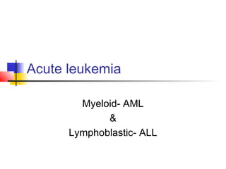 Acute leukemia
Myeloid- AML
&
Lymphoblastic- ALL
 