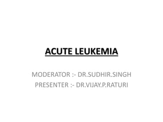 ACUTE LEUKEMIA
MODERATOR :- DR.SUDHIR.SINGH
PRESENTER :- DR.VIJAY.P.RATURI
 