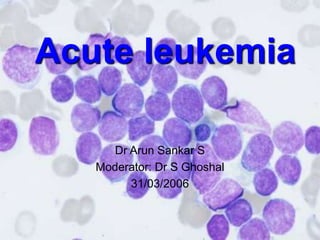 Acute leukemia
Dr Arun Sankar S
Moderator: Dr S Ghoshal
31/03/2006
 